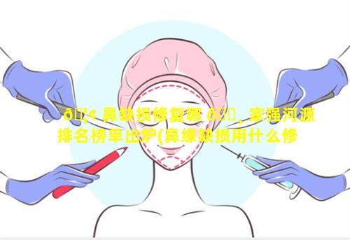 🦢 鼻缺损修复哪 🕸 家强河源排名榜单出炉(鼻缘缺损用什么修复)